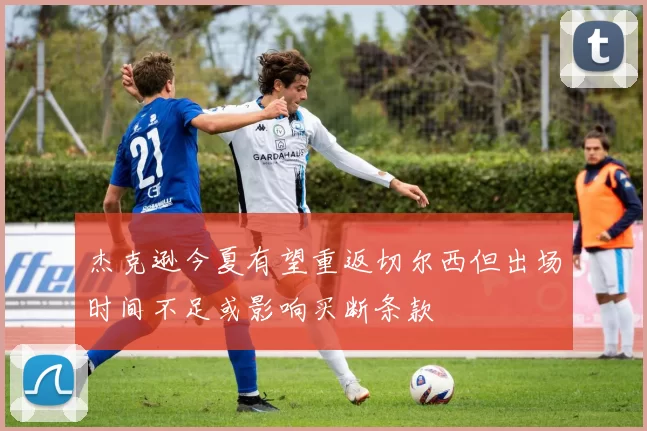 杰克逊今夏有望重返切尔西但出场时间不足或影响买断条款