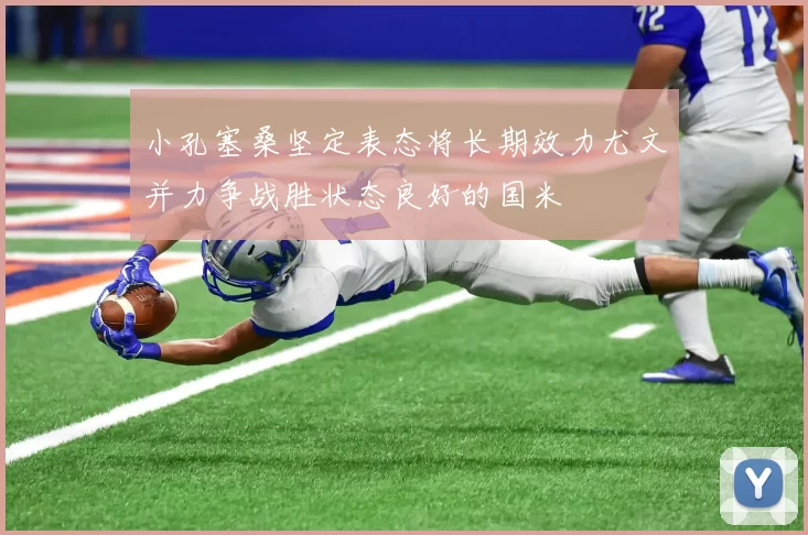小孔塞桑坚定表态将长期效力尤文并力争战胜状态良好的国米