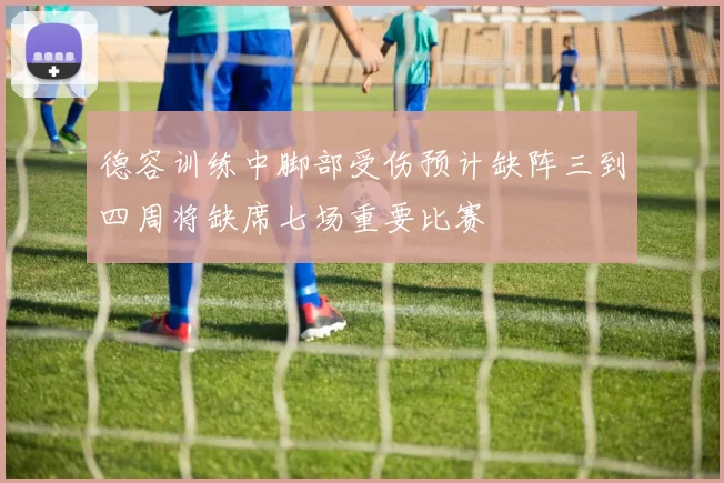 德容训练中脚部受伤预计缺阵三到四周将缺席七场重要比赛