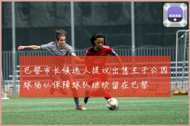 巴黎市长候选人提议出售王子公园球场以保障球队继续留在巴黎