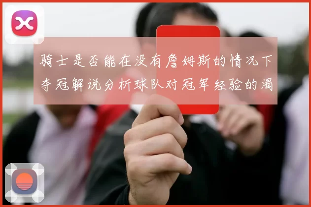 骑士是否能在没有詹姆斯的情况下夺冠解说分析球队对冠军经验的渴望与担忧