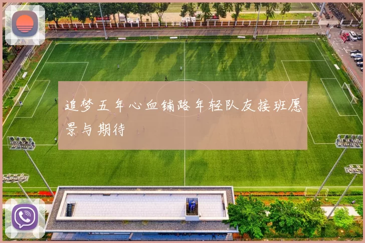 追梦五年心血铺路年轻队友接班愿景与期待