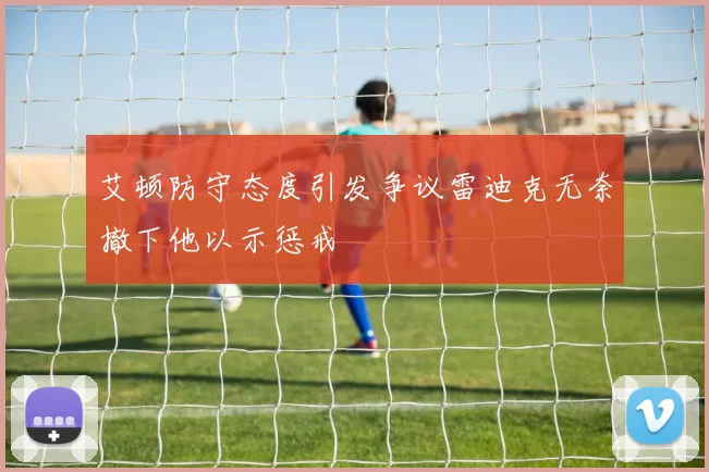 艾顿防守态度引发争议雷迪克无奈撤下他以示惩戒
