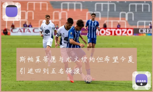 斯帕莱蒂愿与尤文续约但希望今夏引进四到五名强援