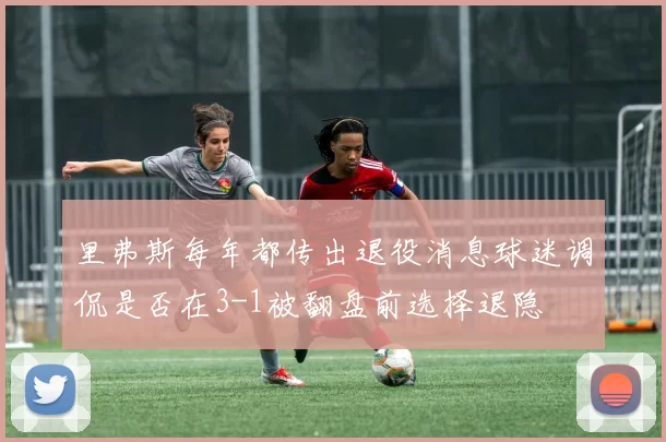 里弗斯每年都传出退役消息球迷调侃是否在3-1被翻盘前选择退隐