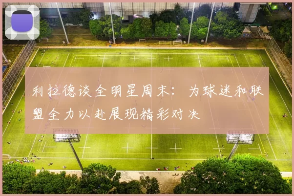 利拉德谈全明星周末：为球迷和联盟全力以赴展现精彩对决