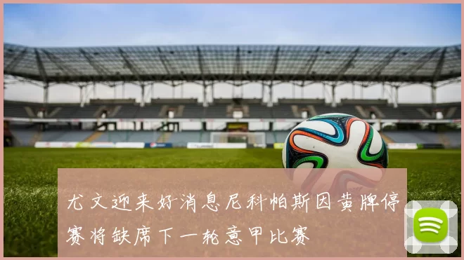尤文迎来好消息尼科帕斯因黄牌停赛将缺席下一轮意甲比赛