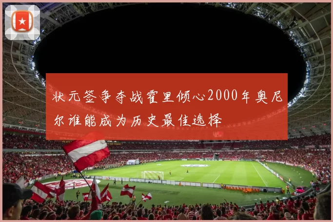 状元签争夺战霍里倾心2000年奥尼尔谁能成为历史最佳选择