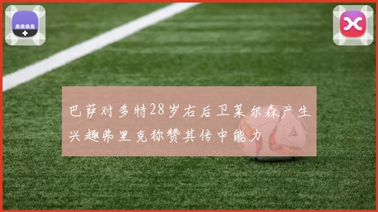 巴萨对多特28岁右后卫莱尔森产生兴趣弗里克称赞其传中能力
