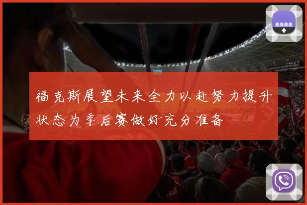 福克斯展望未来全力以赴努力提升状态为季后赛做好充分准备