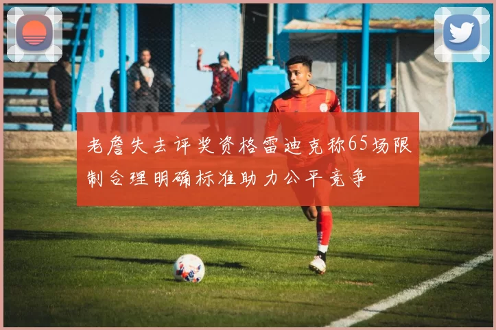 老詹失去评奖资格雷迪克称65场限制合理明确标准助力公平竞争