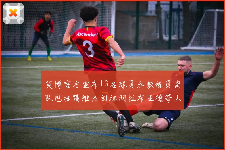 英博官方宣布13名球员和教练员离队包括隋维杰刘祝润拉布亚德等人