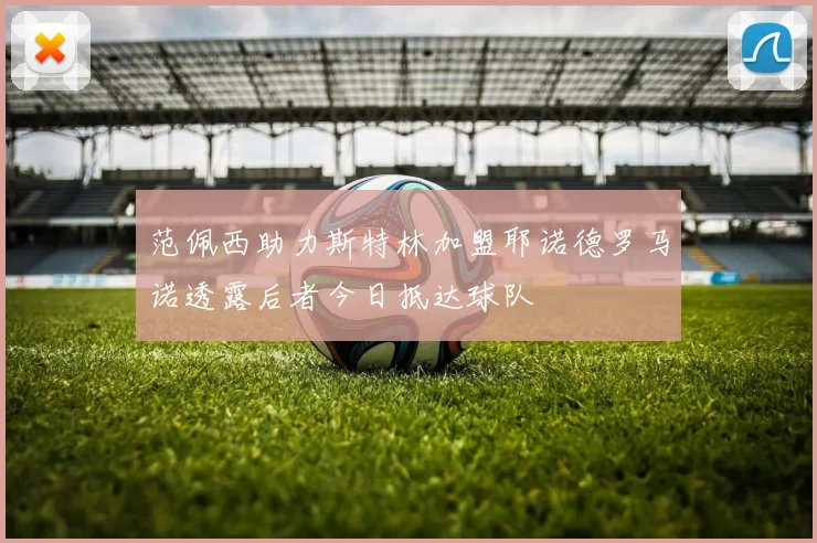 范佩西助力斯特林加盟耶诺德罗马诺透露后者今日抵达球队