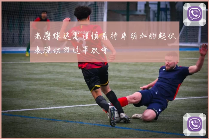 老鹰球迷需谨慎看待库明加的起伏表现切勿过早欢呼